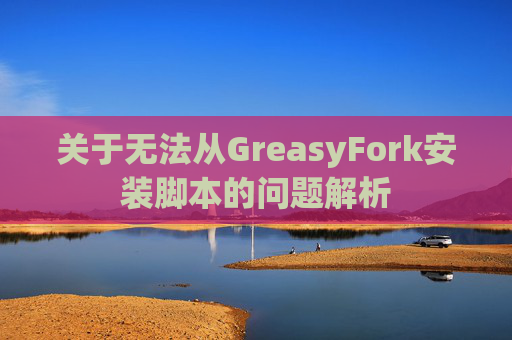 关于无法从GreasyFork安装脚本的问题解析